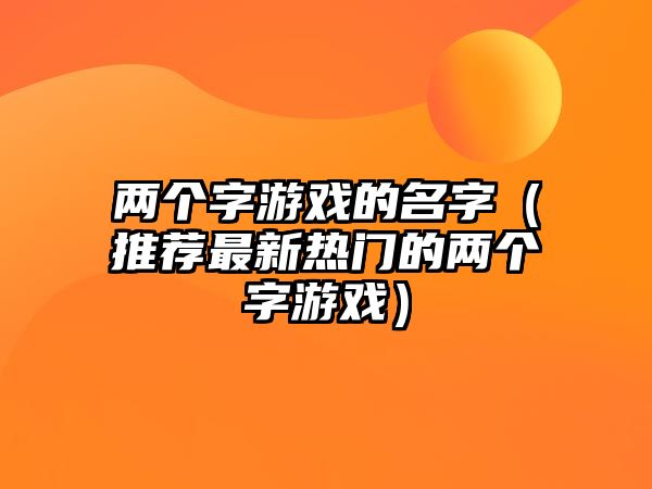 两个字游戏的名字（推荐最新热门的两个字游戏）