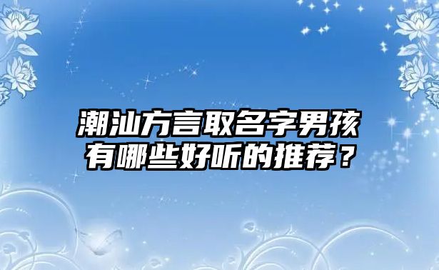 潮汕方言取名字男孩有哪些好听的推荐？