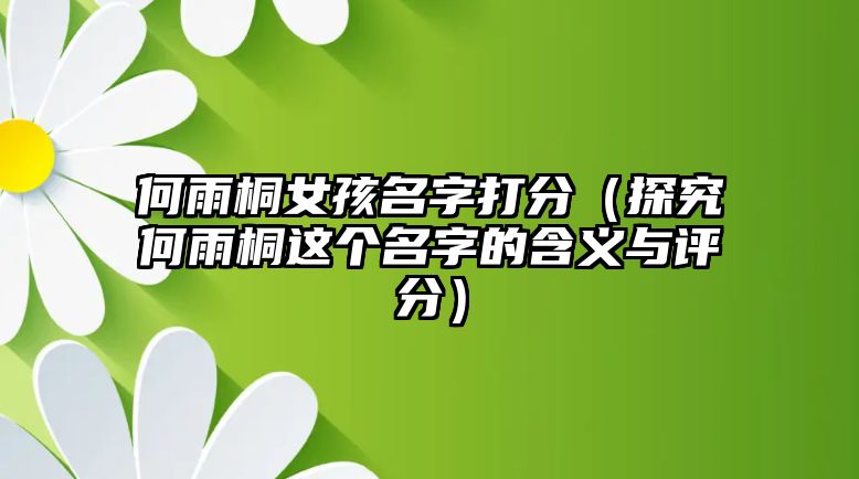 何雨桐女孩名字打分（探究何雨桐这个名字的含义与评分）