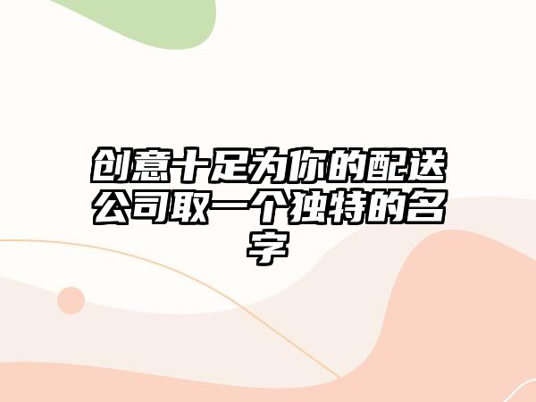 创意十足为你的配送公司取一个独特的名字