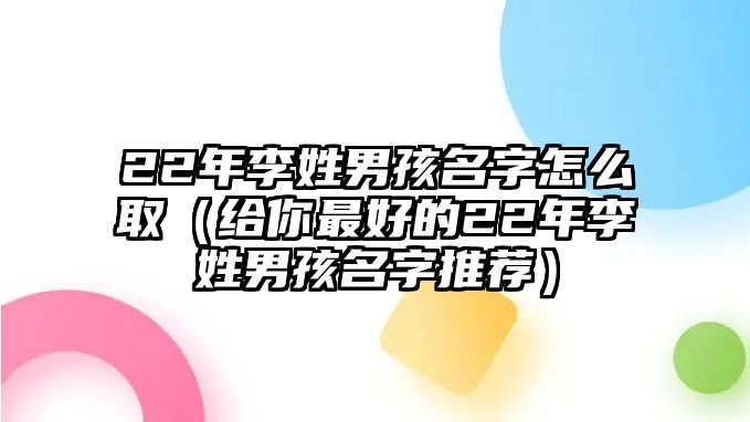 22年李姓男孩名字怎么取（给你最好的22年李姓男孩名字推荐）