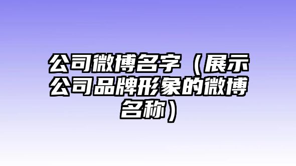 公司微博名字（展示公司品牌形象的微博名称）