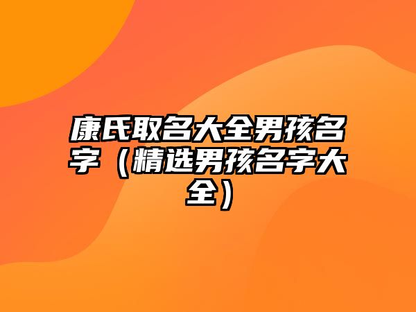 康氏取名大全男孩名字（精选男孩名字大全）