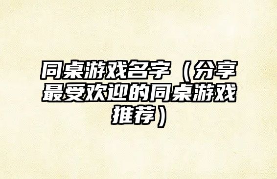 同桌游戏名字（分享最受欢迎的同桌游戏推荐）