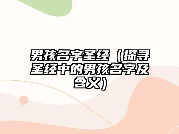 男孩名字圣经（探寻圣经中的男孩名字及含义）