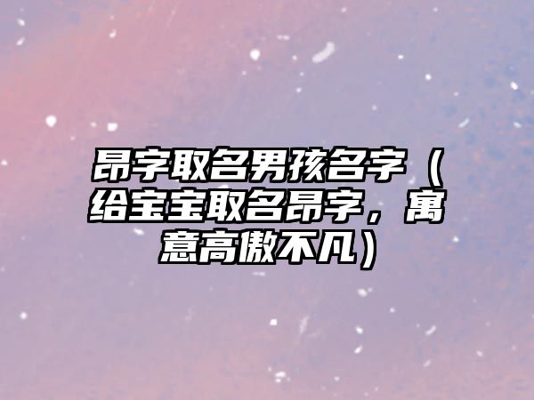 昂字取名男孩名字（给宝宝取名昂字，寓意高傲不凡）