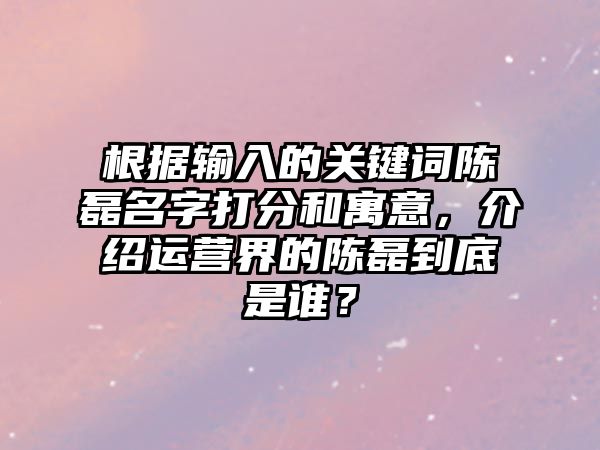 根据输入的关键词陈磊名字打分和寓意，介绍运营界的陈磊到底是谁？