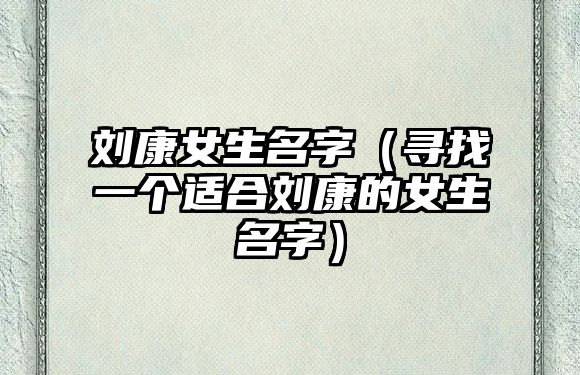 刘康女生名字（寻找一个适合刘康的女生名字）