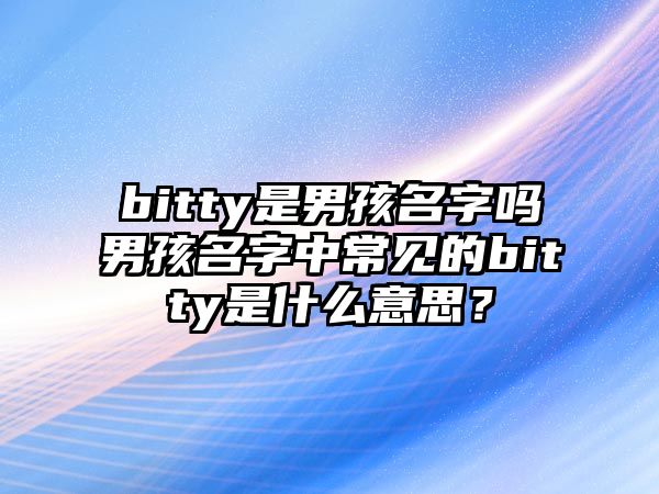 bitty是男孩名字吗男孩名字中常见的bitty是什么意思？