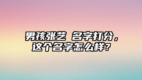 男孩张艺喆名字打分，这个名字怎么样？