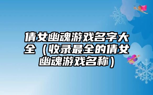 倩女幽魂游戏名字大全（收录最全的倩女幽魂游戏名称）