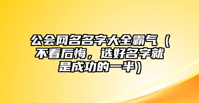 公会网名名字大全霸气（不看后悔，选好名字就是成功的一半）