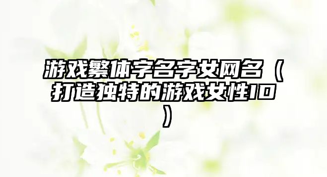 游戏繁体字名字女网名（打造独特的游戏女性ID）