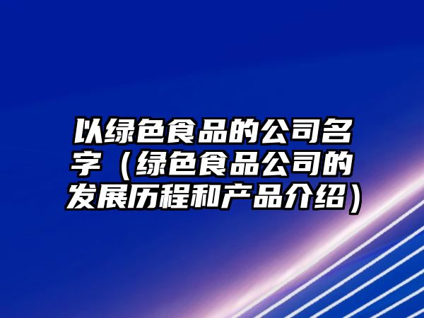 以绿色食品的公司名字（绿色食品公司的发展历程和产品介绍）