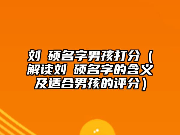 刘洺硕名字男孩打分（解读刘洺硕名字的含义及适合男孩的评分）