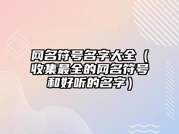 网名符号名字大全（收集最全的网名符号和好听的名字）