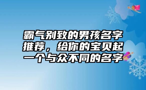 霸气别致的男孩名字推荐，给你的宝贝起一个与众不同的名字