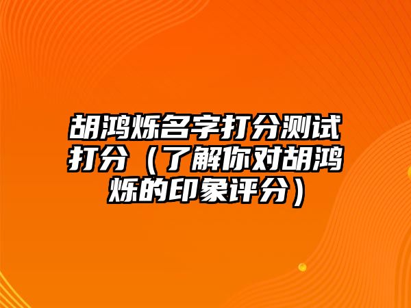 胡鸿烁名字打分测试打分（了解你对胡鸿烁的印象评分）