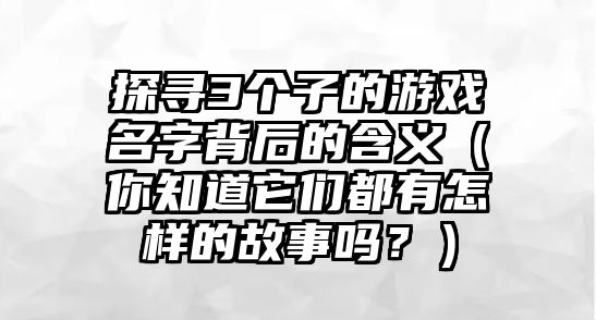 探寻3个子的游戏名字背后的含义（你知道它们都有怎样的故事吗？）