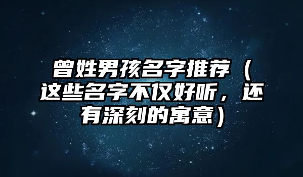 曾姓男孩名字推荐（这些名字不仅好听，还有深刻的寓意）