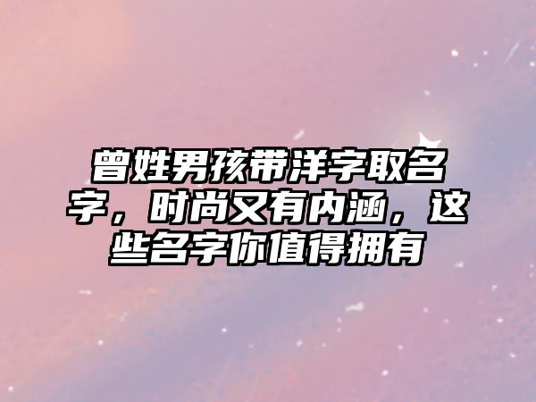 曾姓男孩带洋字取名字，时尚又有内涵，这些名字你值得拥有