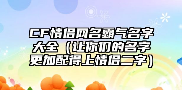 CF情侣网名霸气名字大全（让你们的名字更加配得上情侣二字）