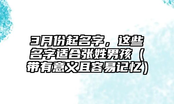 3月份起名字，这些名字适合张姓男孩（带有意义且容易记忆）