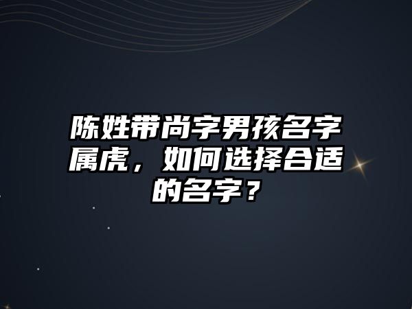 陈姓带尚字男孩名字属虎，如何选择合适的名字？