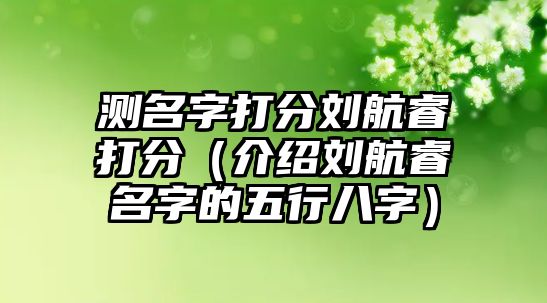 测名字打分刘航睿打分（介绍刘航睿名字的五行八字）