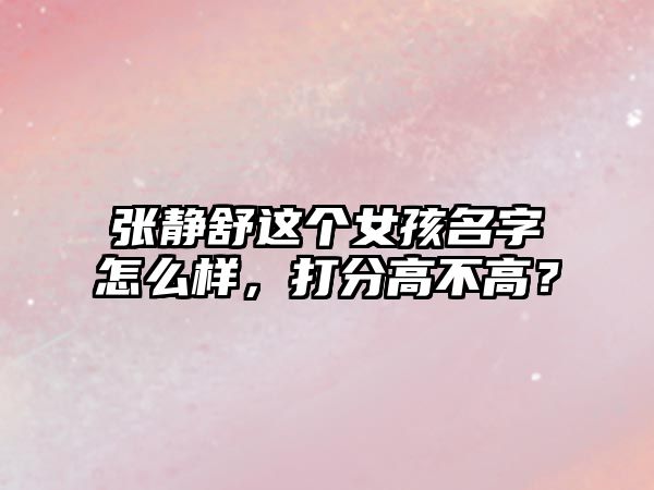 张静舒这个女孩名字怎么样，打分高不高？