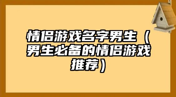 情侣游戏名字男生（男生必备的情侣游戏推荐）