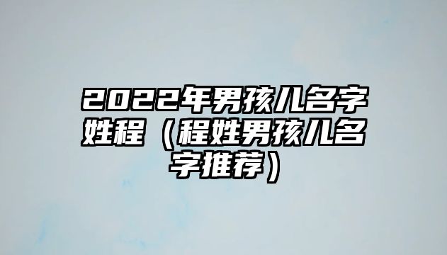 2022年男孩儿名字姓程（程姓男孩儿名字推荐）