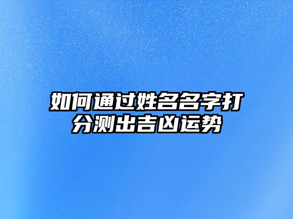 如何通过姓名名字打分测出吉凶运势