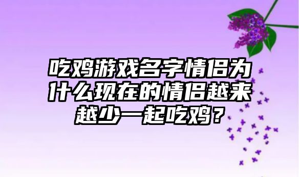 吃鸡游戏名字情侣为什么现在的情侣越来越少一起吃鸡？