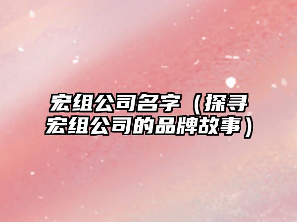 宏组公司名字（探寻宏组公司的品牌故事）