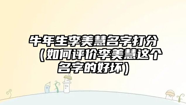 牛年生李美慧名字打分（如何评价李美慧这个名字的好坏）