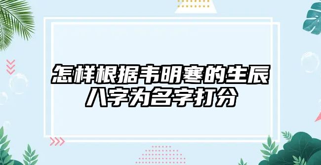 怎样根据韦明寒的生辰八字为名字打分