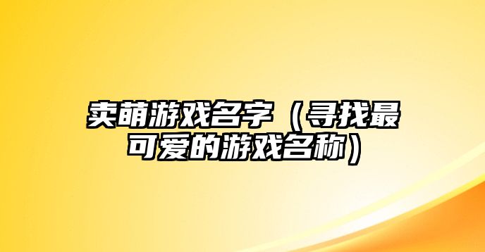 卖萌游戏名字（寻找最可爱的游戏名称）