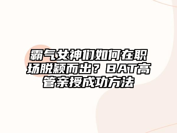 霸气女神们如何在职场脱颖而出？BAT高管亲授成功方法