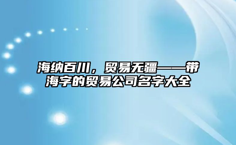 海纳百川，贸易无疆——带海字的贸易公司名字大全