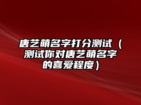 唐艺萌名字打分测试（测试你对唐艺萌名字的喜爱程度）