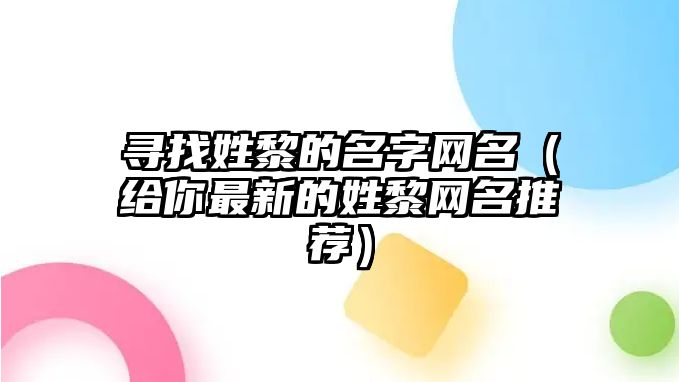 寻找姓黎的名字网名（给你最新的姓黎网名推荐）