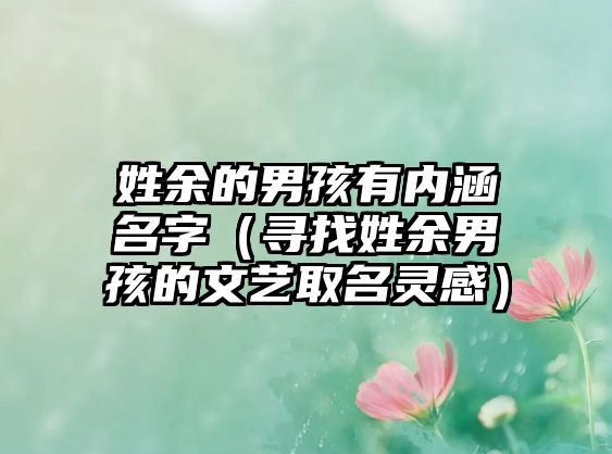 姓余的男孩有内涵名字（寻找姓余男孩的文艺取名灵感）