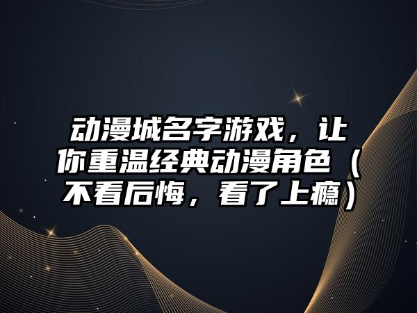 动漫城名字游戏，让你重温经典动漫角色（不看后悔，看了上瘾）