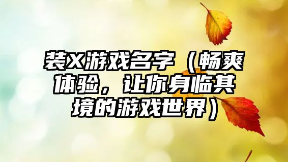 装X游戏名字（畅爽体验，让你身临其境的游戏世界）