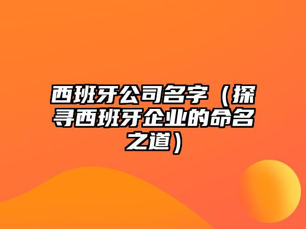 西班牙公司名字（探寻西班牙企业的命名之道）