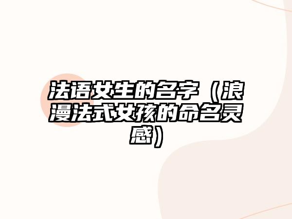 法语女生的名字（浪漫法式女孩的命名灵感）