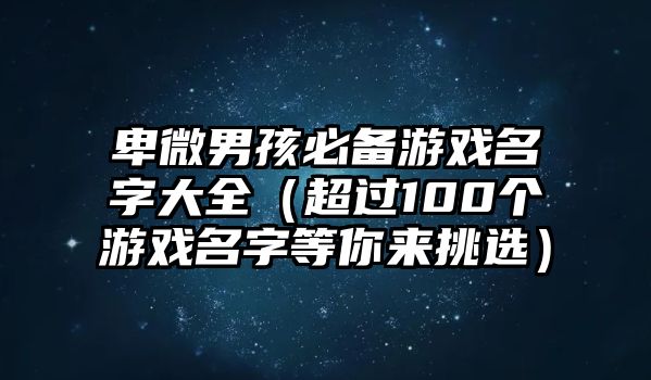 卑微男孩必备游戏名字大全（超过100个游戏名字等你来挑选）