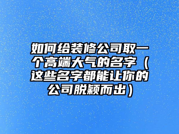 如何给装修公司取一个高端大气的名字（这些名字都能让你的公司脱颖而出）