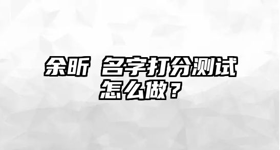 余昕玥名字打分测试怎么做？